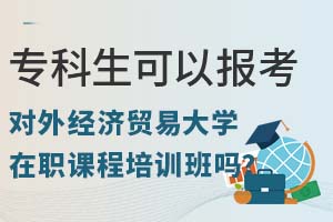 專科生可以報(bào)考對(duì)外經(jīng)濟(jì)貿(mào)易大學(xué)在職課程培訓(xùn)班嗎？