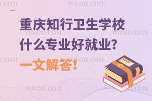 重慶知行衛(wèi)生學(xué)校什么專業(yè)好就業(yè)?一文解答！