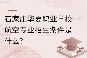 石家莊華夏職業(yè)學校航空專業(yè)招生條件是什么?