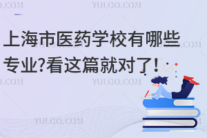 上海市醫(yī)藥學校有哪些專業(yè)?看這篇就對了！