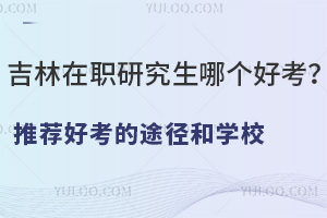 吉林在職研究生哪個(gè)好考？推薦好考的途徑和學(xué)校