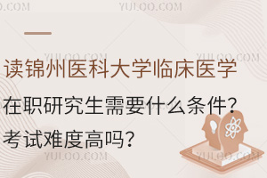 讀錦州醫(yī)科大學臨床醫(yī)學在職研究生需要什么條件？考試難度高嗎？