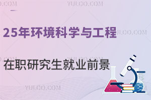 25年環(huán)境科學(xué)與工程在職研究生就業(yè)前景分析，附熱招院校推薦